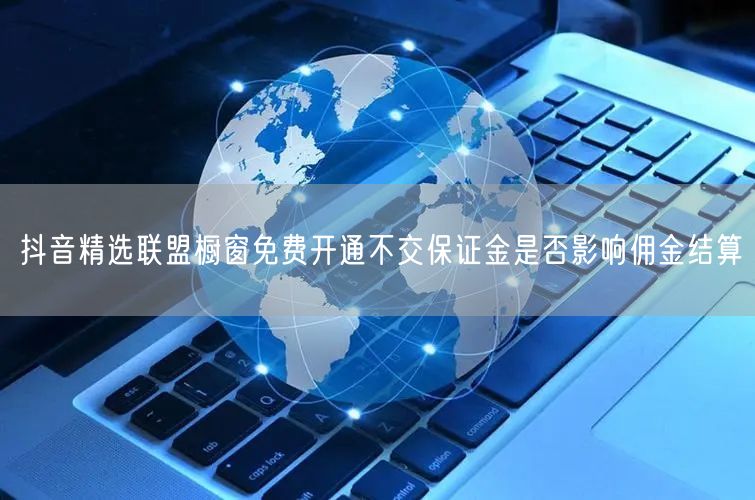 抖音精选联盟橱窗免费开通不交保证金是否影响佣金结算
