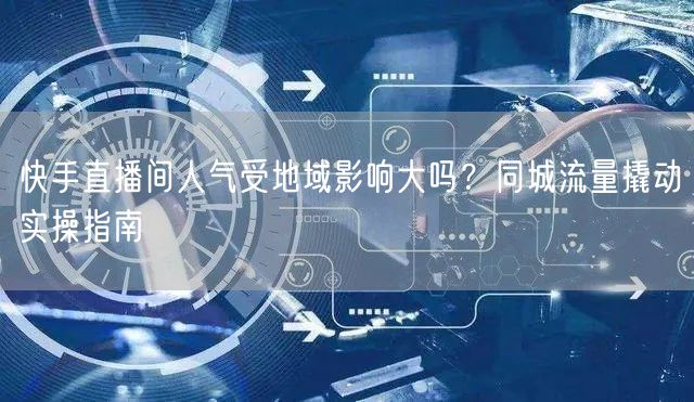 快手直播间人气受地域影响大吗？同城流量撬动实操指南