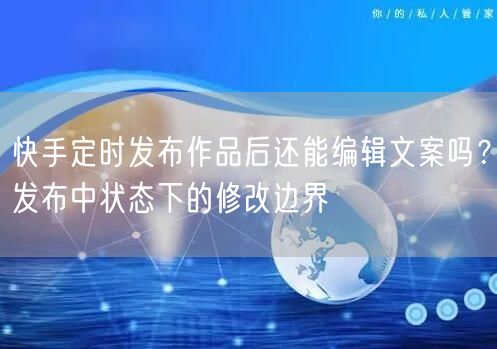 快手定时发布作品后还能编辑文案吗？发布中状态下的修改边界