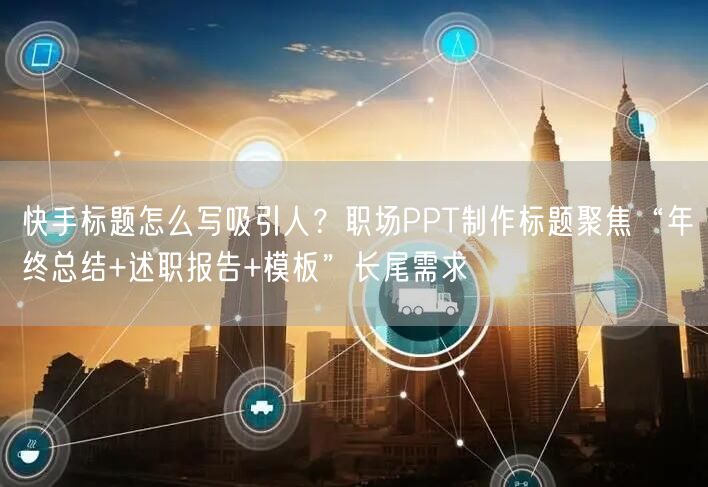 快手标题怎么写吸引人？职场PPT制作标题聚焦“年终总结+述职报告+模板”长尾需求