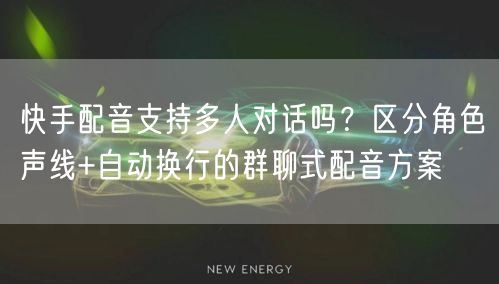 快手配音支持多人对话吗？区分角色声线+自动换行的群聊式配音方案