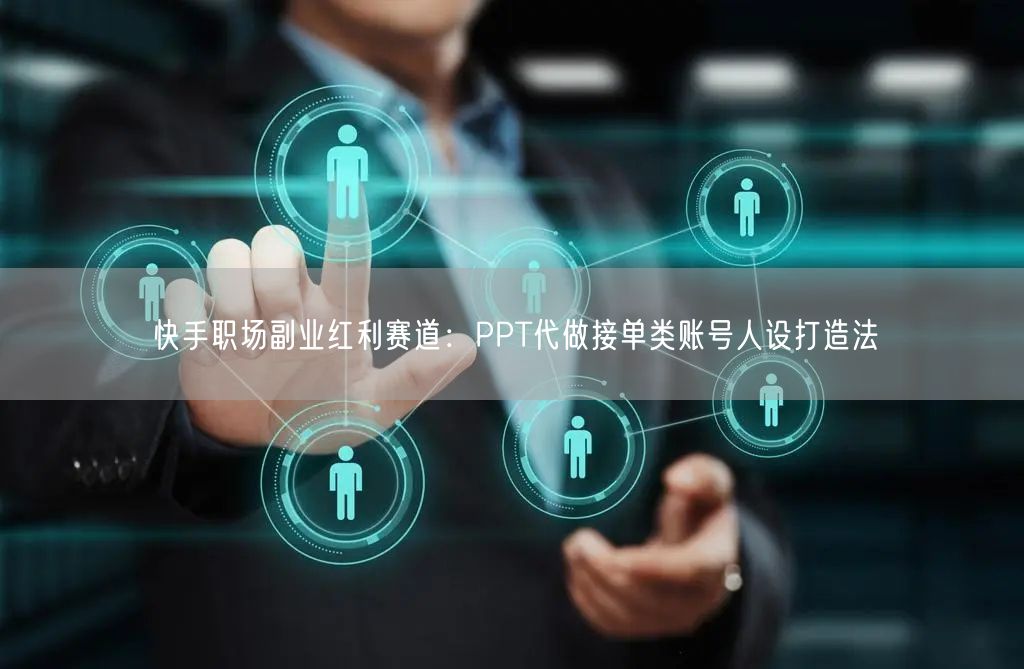 快手职场副业红利赛道：PPT代做接单类账号人设打造法