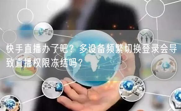 快手直播办了吧？多设备频繁切换登录会导致直播权限冻结吗？
