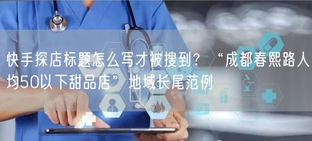 快手探店标题怎么写才被搜到？“成都春熙路人均50以下甜品店”地域长尾范例
