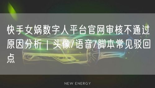 快手女娲数字人平台官网审核不通过原因分析｜头像/语音/脚本常见驳回点