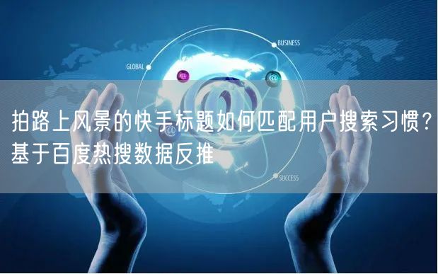 拍路上风景的快手标题如何匹配用户搜索习惯？基于百度热搜数据反推
