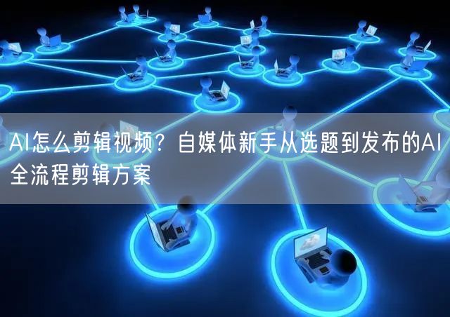 AI怎么剪辑视频？自媒体新手从选题到发布的AI全流程剪辑方案