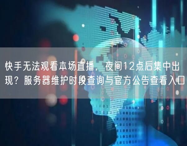 快手无法观看本场直播，夜间12点后集中出现？服务器维护时段查询与官方公告查看入口
