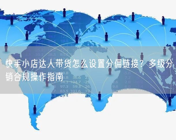 快手小店达人带货怎么设置分佣链接？多级分销合规操作指南
