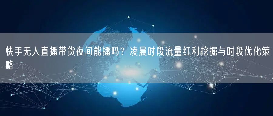 快手无人直播带货夜间能播吗？凌晨时段流量红利挖掘与时段优化策略