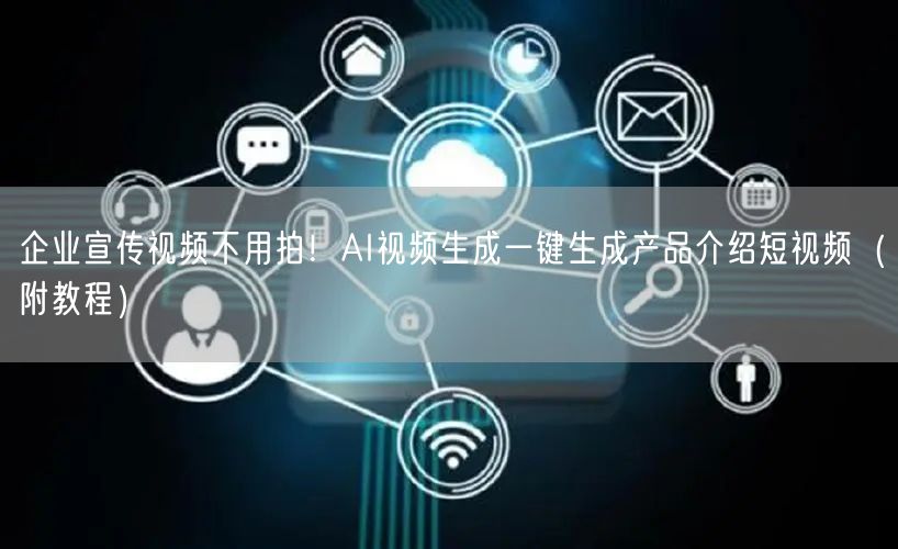 企业宣传视频不用拍！AI视频生成一键生成产品介绍短视频（附教程）
