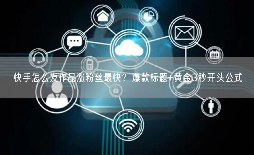快手怎么发作品涨粉丝最快？爆款标题+黄金3秒开头公式