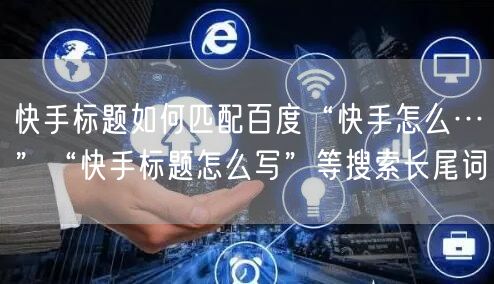 快手标题如何匹配百度“快手怎么…”“快手标题怎么写”等搜索长尾词