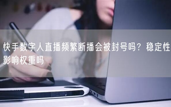 快手数字人直播频繁断播会被封号吗？稳定性影响权重吗