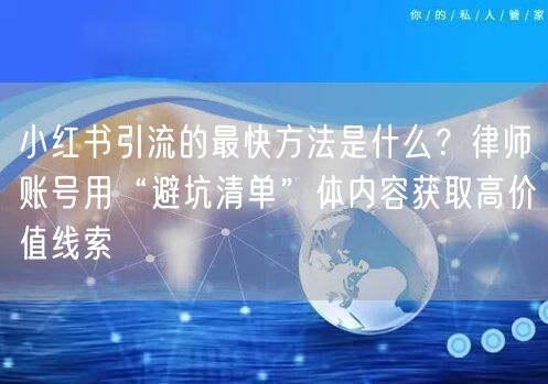 小红书引流的最快方法是什么？律师账号用“避坑清单”体内容获取高价值线索