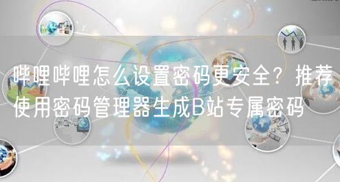 哔哩哔哩怎么设置密码更安全？推荐使用密码管理器生成B站专属密