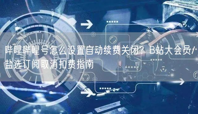 哔哩哔哩号怎么设置自动续费关闭？B站大会员/盐选订阅取消扣费
