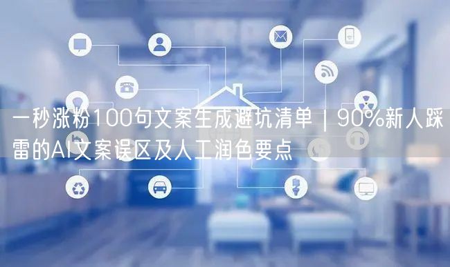 一秒涨粉100句文案生成避坑清单｜90%新人踩雷的AI文案误