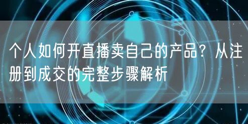 个人如何开直播卖自己的产品？从注册到成交的完整步骤解析