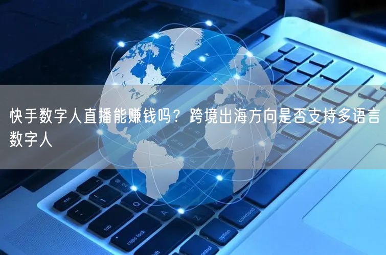 快手数字人直播能赚钱吗？跨境出海方向是否支持多语言数字人