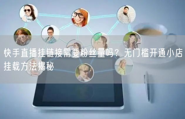 快手直播挂链接需要粉丝量吗？无门槛开通小店挂载方法揭秘