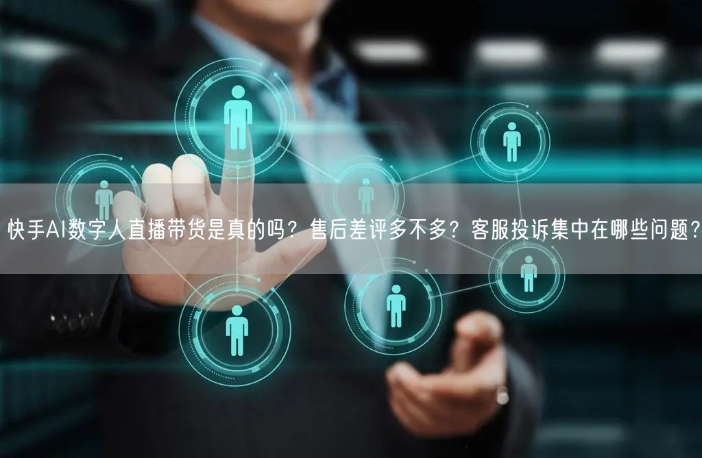 快手AI数字人直播带货是真的吗？售后差评多不多？客服投诉集中