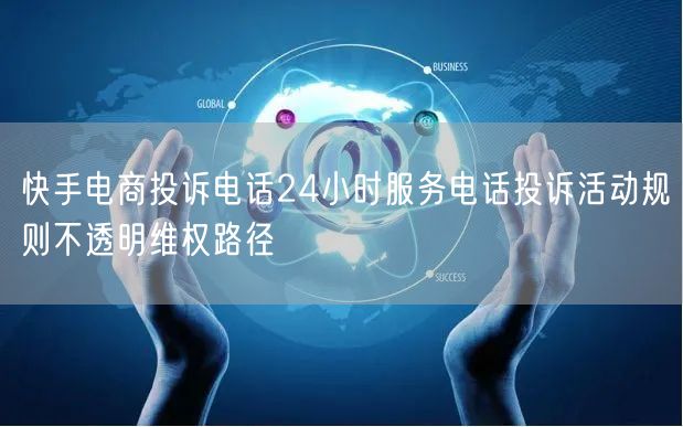 快手电商投诉电话24小时服务电话投诉活动规则不透明维权路径