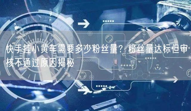 快手挂小黄车需要多少粉丝量？粉丝量达标但审核不通过原因揭秘