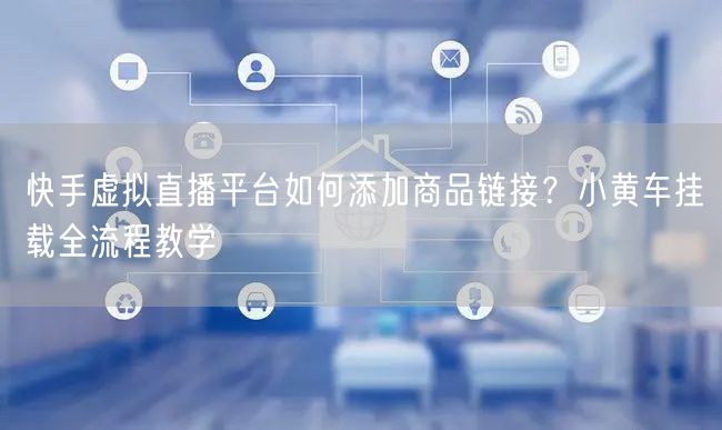 快手虚拟直播平台如何添加商品链接？小黄车挂载全流程教学