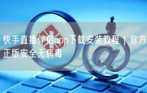 快手直播伴侣app下载安装教程｜官方正版安全无病毒