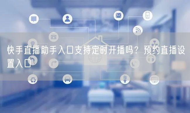 快手直播助手入口支持定时开播吗？预约直播设置入口