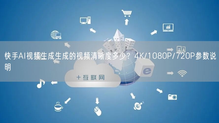 快手AI视频生成生成的视频清晰度多少？4K/1080P/720P参数说明