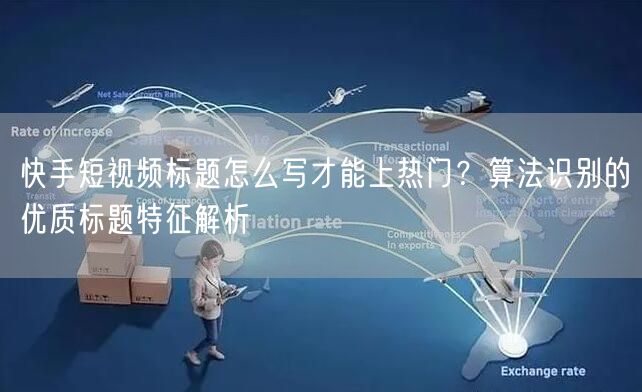 快手短视频标题怎么写才能上热门？算法识别的优质标题特征解析