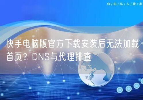 快手电脑版官方下载安装后无法加载首页？DNS与代理排查