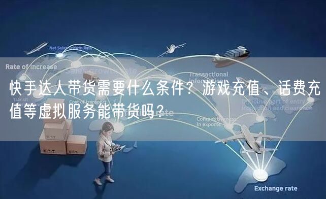 快手达人带货需要什么条件？游戏充值、话费充值等虚拟服务能带货吗？