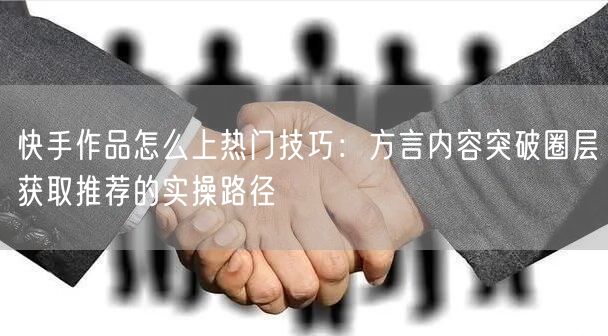 快手作品怎么上热门技巧：方言内容突破圈层获取推荐的实操路径