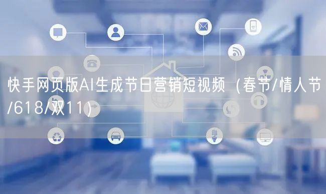 快手网页版AI生成节日营销短视频（春节/情人节/618/双11）