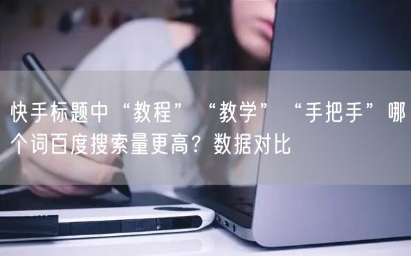 快手标题中“教程”“教学”“手把手”哪个词百度搜索量更高？数据对比