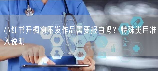 小红书开橱窗不发作品需要报白吗？特殊类目准入说明