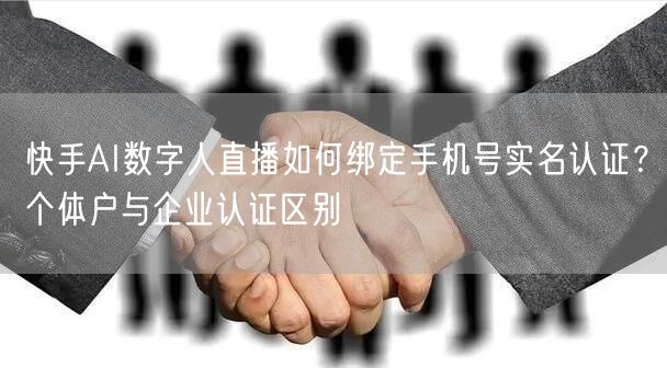 快手AI数字人直播如何绑定手机号实名认证？个体户与企业认证区别