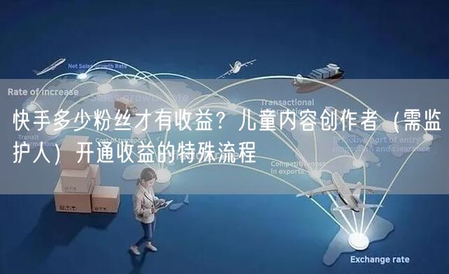 快手多少粉丝才有收益？儿童内容创作者（需监护人）开通收益的特殊流程