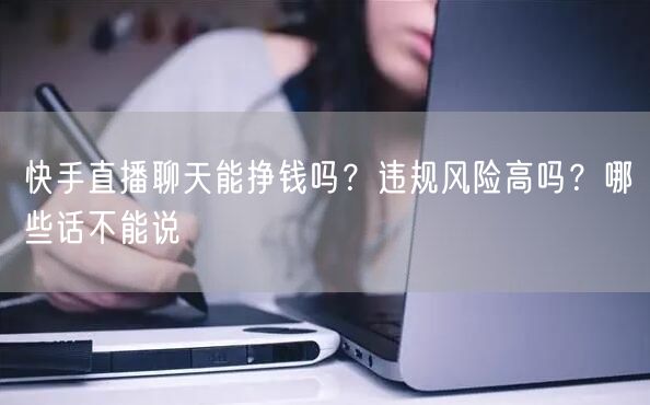 快手直播聊天能挣钱吗？违规风险高吗？哪些话不能说