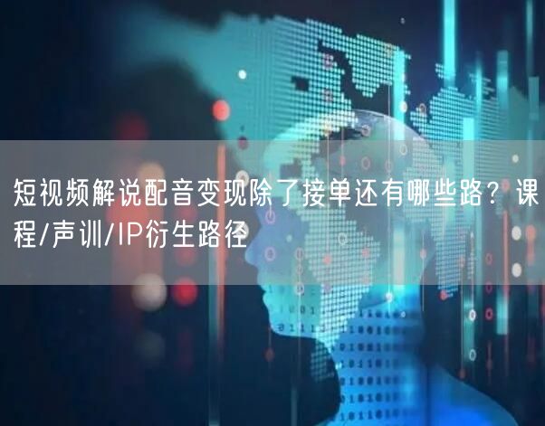短视频解说配音变现除了接单还有哪些路？课程/声训/IP衍生路径