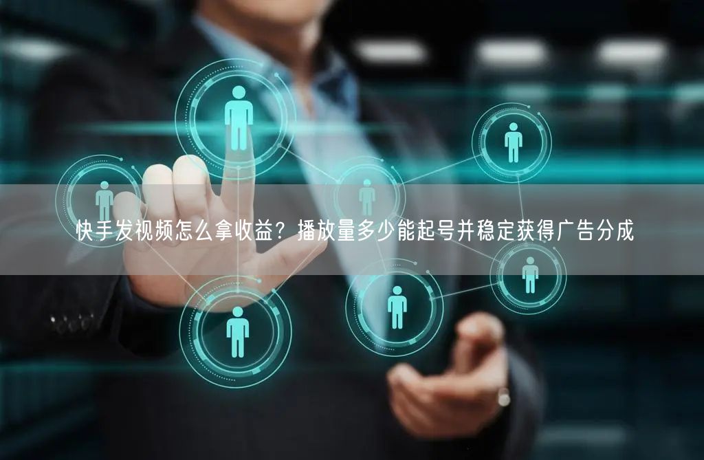 快手发视频怎么拿收益？播放量多少能起号并稳定获得广告分成
