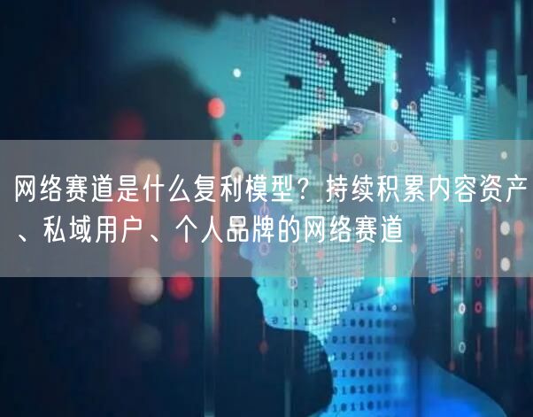 网络赛道是什么复利模型？持续积累内容资产、私域用户、个人品牌的网络赛道