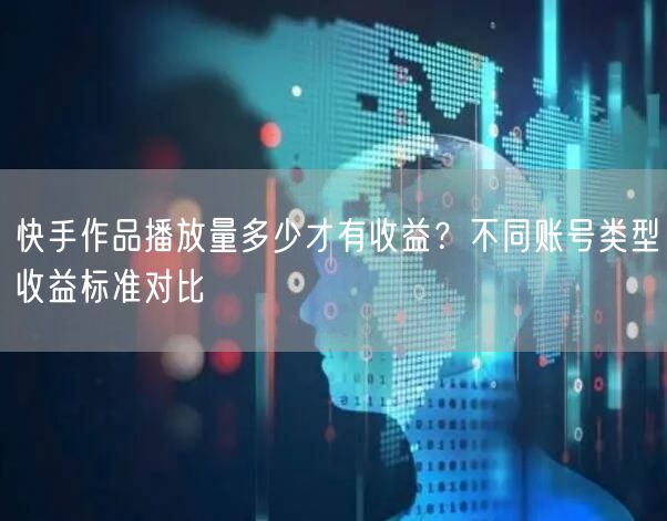 快手作品播放量多少才有收益？不同账号类型收益标准对比