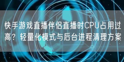 快手游戏直播伴侣直播时CPU占用过高？轻量化模式与后台进程清