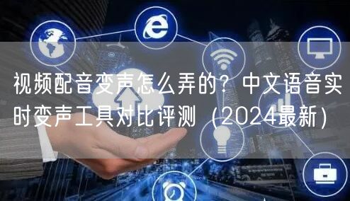 视频配音变声怎么弄的？中文语音实时变声工具对比评测（2024最新）