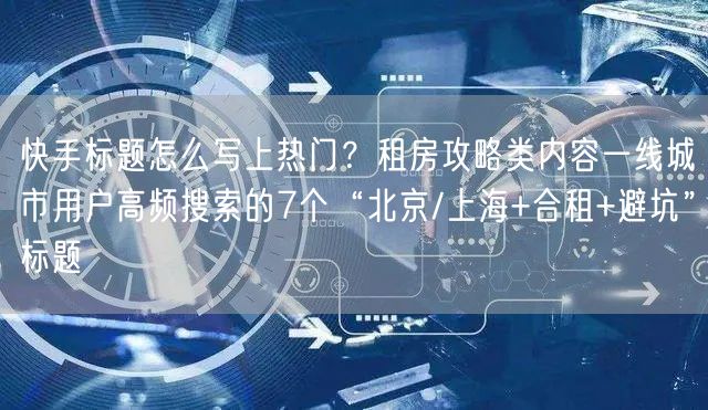 快手标题怎么写上热门？租房攻略类内容一线城市用户高频搜索的7个“北京/上海+合租