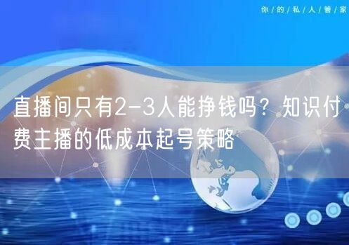 直播间只有2-3人能挣钱吗？知识付费主播的低成本起号策略